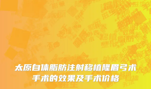 太原自体脂肪注射移植隆眉弓术手术的效果及手术价格