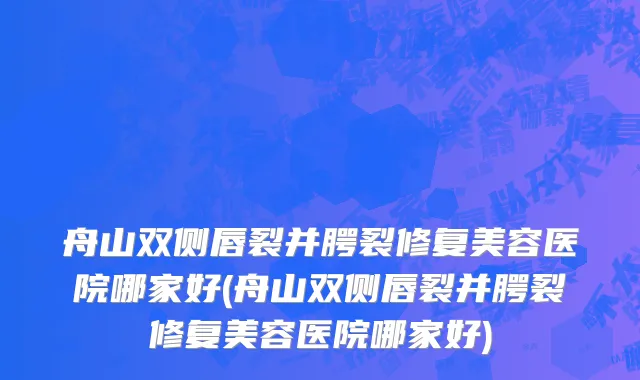 舟山双侧唇裂并腭裂修复美容医院哪家好(舟山双侧唇裂并腭裂修复美容医院哪家好)