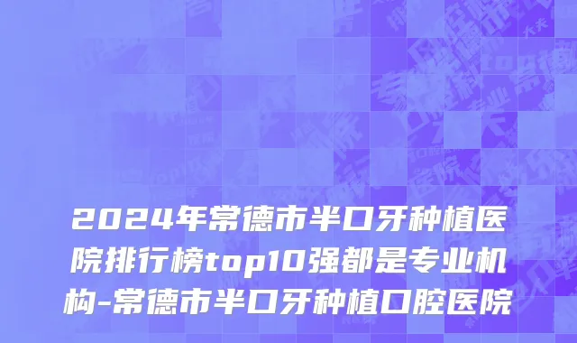 2024年常德市半口牙种植医院排行榜top10强都是专业机构-常德市半口牙种植口腔医院