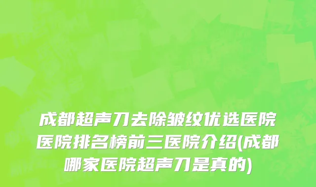 成都超声刀去除皱纹优选医院医院排名榜前三医院介绍(成都哪家医院超声刀是真的)