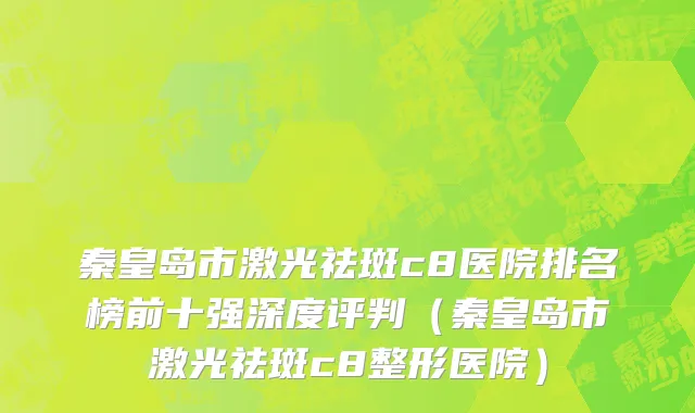秦皇岛市激光祛斑c8医院排名榜前十强深度评判（秦皇岛市激光祛斑c8整形医院）