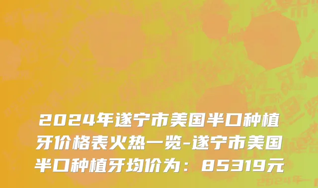 2024年遂宁市美国半口种植牙价格表火热一览-遂宁市美国半口种植牙均价为：85319元