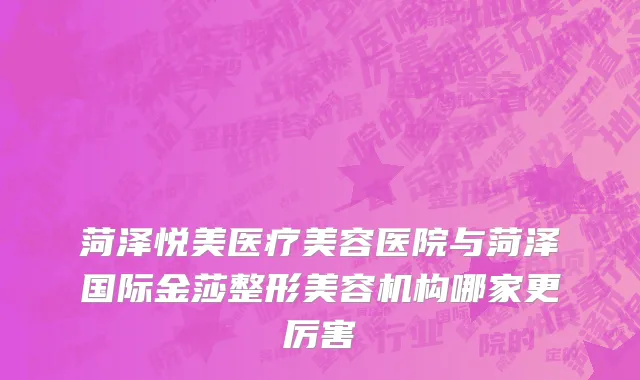 菏泽悦美医疗美容医院与菏泽国际金莎整形美容机构哪家更厉害
