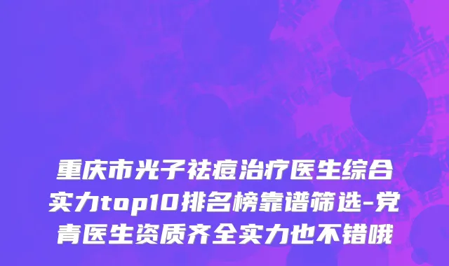 重庆市光子祛痘治疗医生综合实力top10排名榜靠谱筛选-党青医生资质齐全实力也不错哦