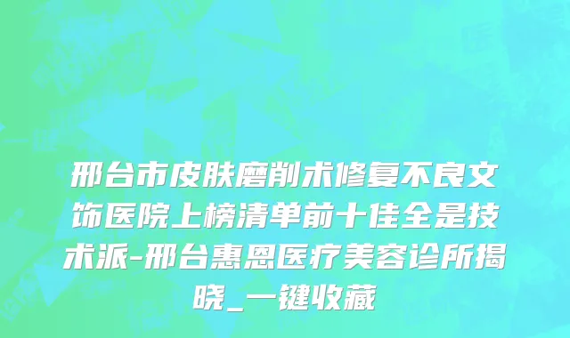 邢台市皮肤磨削术修复不良文饰医院上榜清单前十佳全是技术派-邢台惠恩医疗美容诊所揭晓_一键收藏