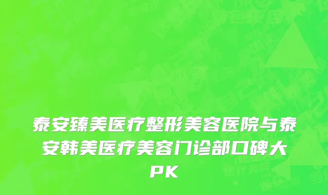 泰安臻美医疗整形美容医院与泰安韩美医疗美容门诊部口碑大PK