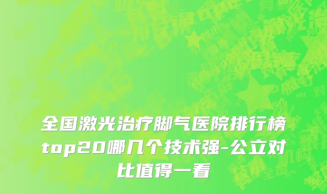 全国激光治疗脚气医院排行榜top20哪几个技术强-公立对比值得一看