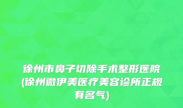 徐州市鼻子切除手术整形医院(徐州微伊美医疗美容诊所正规有名气)