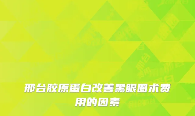 邢台胶原蛋白改善黑眼圈术费用的因素