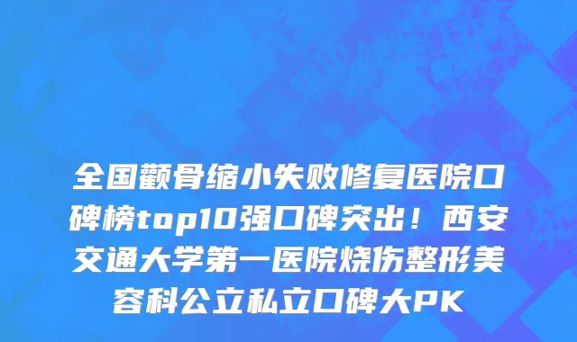 全国颧骨缩小失败修复医院口碑榜top10强口碑突出!西安交通大学第一医院烧伤整形美容科公立私立口碑大PK