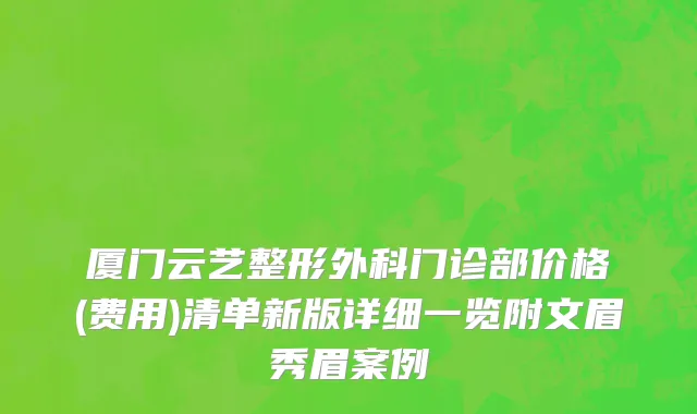 厦门云艺整形外科门诊部价格(费用)清单新版详细一览附文眉秀眉案例