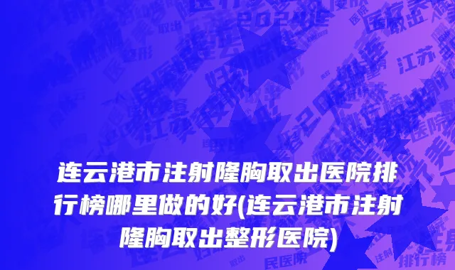 连云港市注射隆胸取出医院排行榜哪里做的好(连云港市注射隆胸取出整形医院)