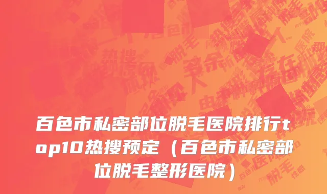 百色市私密部位脱毛医院排行top10热搜预定（百色市私密部位脱毛整形医院）