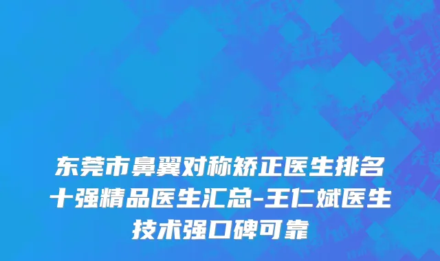 东莞市鼻翼对称矫正医生排名十强精品医生汇总-王仁斌医生技术强口碑可靠