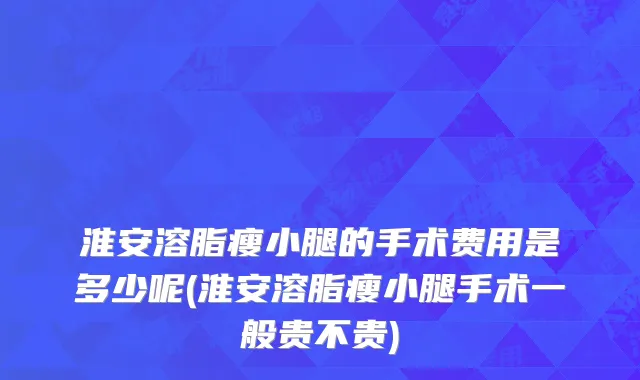 淮安溶脂瘦小腿的手术费用是多少呢(淮安溶脂瘦小腿手术一般贵不贵)