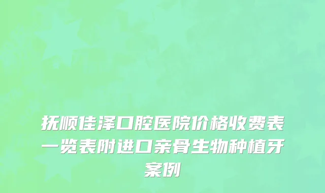 抚顺佳泽口腔医院价格收费表一览表附进口亲骨生物种植牙案例
