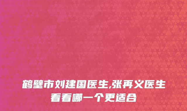 鹤壁市刘建国医生,张再义医生看看哪一个更适合