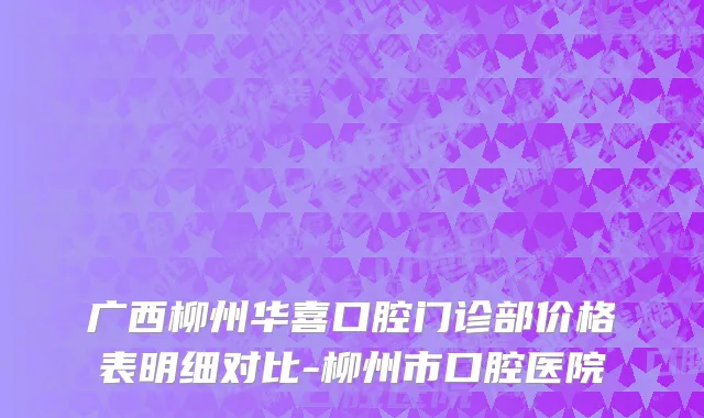 广西柳州华喜口腔门诊部价格表明细对比-柳州市口腔医院