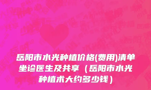 岳阳市水光种植价格(费用)清单坐诊医生及共享（岳阳市水光种植术大约多少钱）