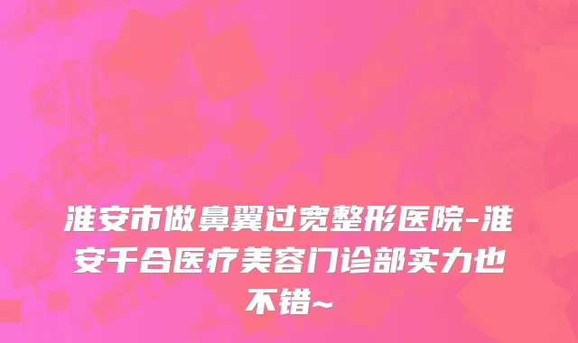 淮安市做鼻翼过宽整形医院-淮安千合医疗美容门诊部实力也不错~