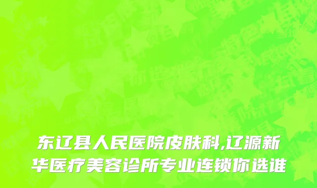东辽县人民医院皮肤科,辽源新华医疗美容诊所专业连锁你选谁