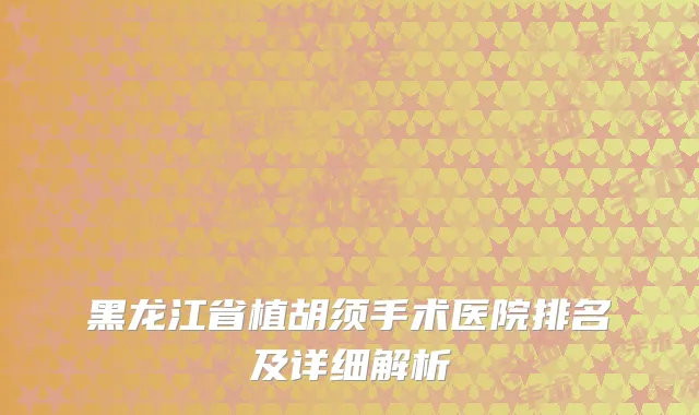 黑龙江省植胡须手术医院排名及详细解析