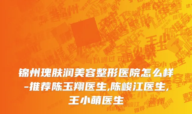 锦州瑰肤润美容整形医院怎么样-推荐陈玉翔医生,陈峻江医生,王小萌医生