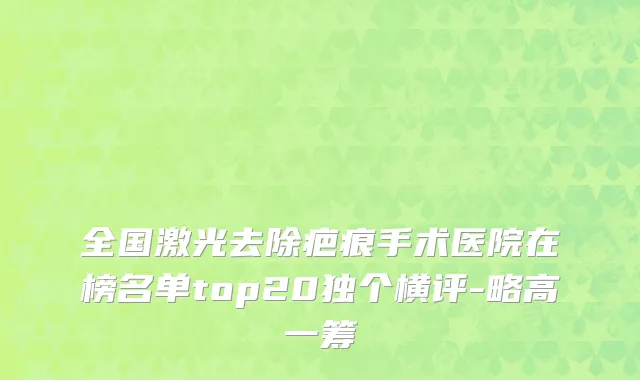 全国激光去除疤痕手术医院在榜名单top20独个横评-略高一筹