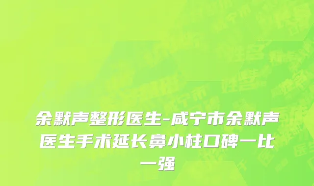 余默声整形医生-咸宁市余默声医生手术延长鼻小柱口碑一比一强