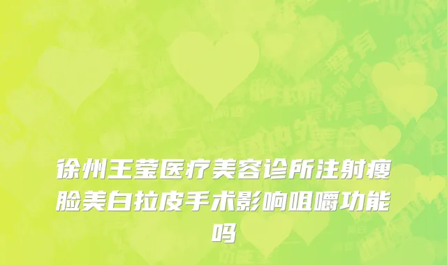 徐州王莹医疗美容诊所注射瘦脸美白拉皮手术影响咀嚼功能吗