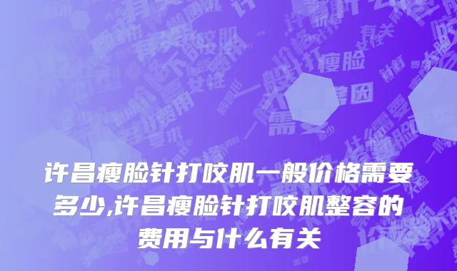 许昌瘦脸针打咬肌一般价格需要多少,许昌瘦脸针打咬肌整容的费用与什么有关