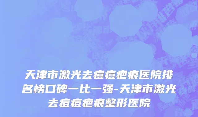 天津市激光去痘痘疤痕医院排名榜口碑一比一强-天津市激光去痘痘疤痕整形医院