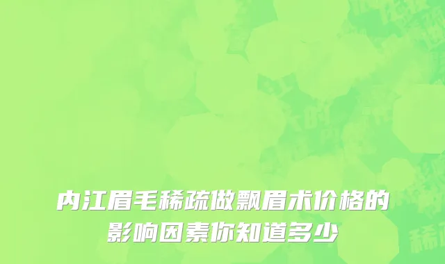 内江眉毛稀疏做飘眉术价格的影响因素你知道多少