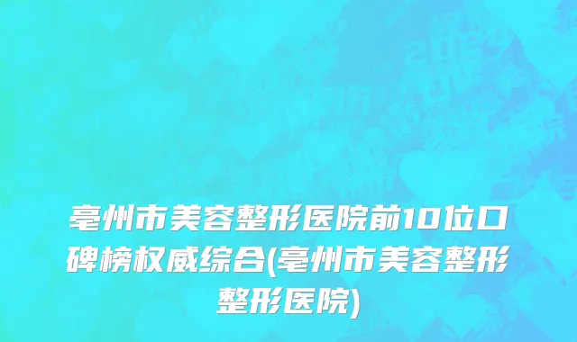 亳州市美容整形医院前10位口碑榜权威综合(亳州市美容整形整形医院)