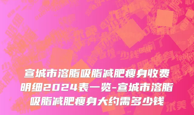 宣城市溶脂吸脂减肥瘦身收费明细2024表一览-宣城市溶脂吸脂减肥瘦身大约需多少钱