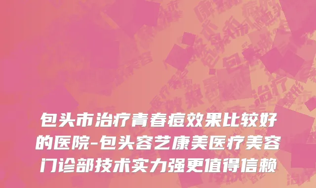 包头市治疗青春痘效果比较好的医院-包头容艺康美医疗美容门诊部技术实力强更值得信赖