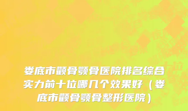 娄底市颧骨颚骨医院排名综合实力前十位哪几个效果好（娄底市颧骨颚骨整形医院）