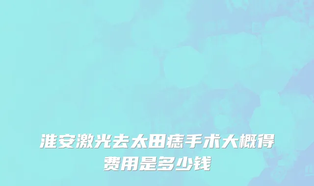淮安激光去太田痣手术大概得费用是多少钱