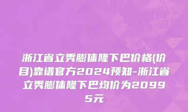 浙江省立秀膨体隆下巴价格(价目)靠谱官方2024预知-浙江省立秀膨体隆下巴均价为20995元