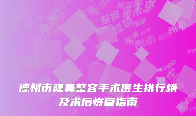 德州市隆鼻整容手术医生排行榜及术后恢复指南