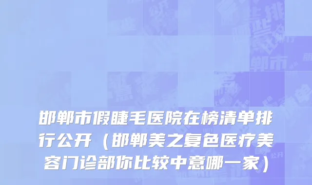 邯郸市假睫毛医院在榜清单排行公开（邯郸美之复色医疗美容门诊部你比较中意哪一家）
