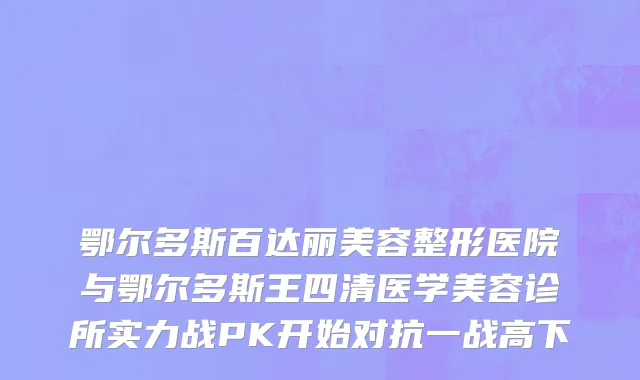 鄂尔多斯百达丽美容整形医院与鄂尔多斯王四清医学美容诊所实力战PK开始对抗一战高下