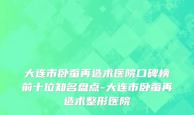 大连市卧蚕再造术医院口碑榜前十位知名盘点-大连市卧蚕再造术整形医院