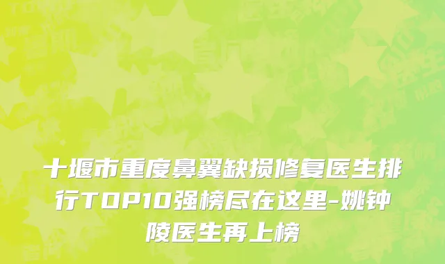 十堰市重度鼻翼缺损修复医生排行TOP10强榜尽在这里-姚钟陵医生再上榜