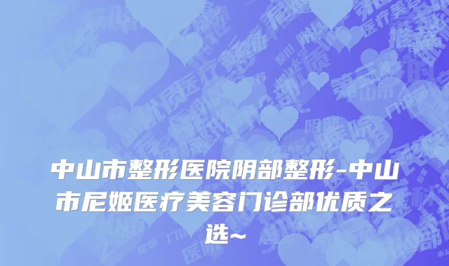 中山市整形医院阴部整形-中山市尼姬医疗美容门诊部优质之选~