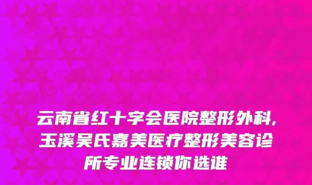 云南省红十字会医院整形外科,玉溪吴氏嘉美医疗整形美容诊所专业连锁你选谁