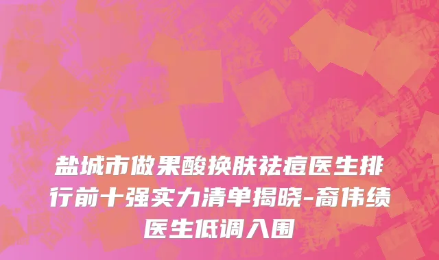盐城市做果酸换肤祛痘医生排行前十强实力清单揭晓-裔伟绩医生低调入围