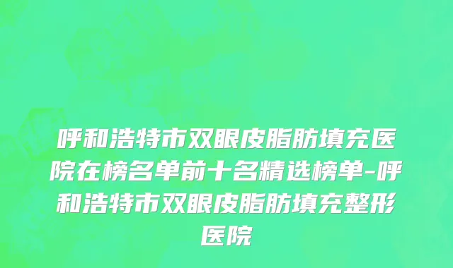 呼和浩特市双眼皮脂肪填充医院在榜名单前十名精选榜单-呼和浩特市双眼皮脂肪填充整形医院