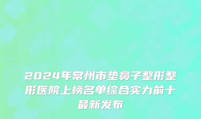 2024年常州市垫鼻子整形整形医院上榜名单综合实力前十最新发布