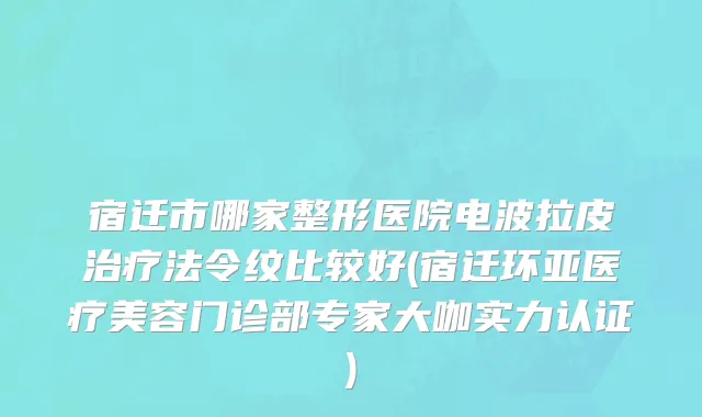 宿迁市哪家整形医院电波拉皮治疗法令纹比较好(宿迁环亚医疗美容门诊部专家大咖实力认证)